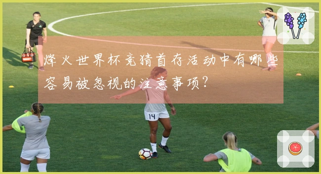 烽火世界杯竞猜首存活动中有哪些容易被忽视的注意事项？