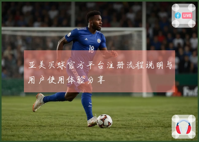 亚美买球官方平台注册流程说明与用户使用体验分享