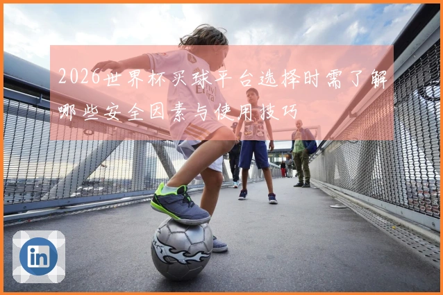 2026世界杯买球平台选择时需了解哪些安全因素与使用技巧