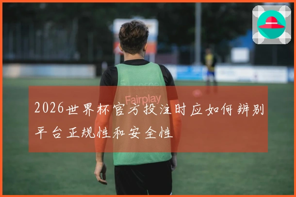 2026世界杯官方投注时应如何辨别平台正规性和安全性