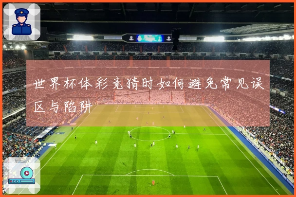 世界杯体彩竞猜时如何避免常见误区与陷阱
