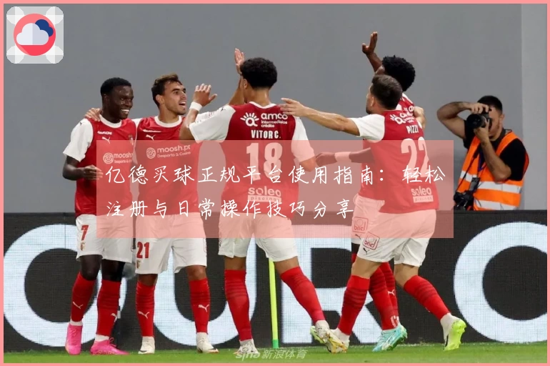 亿德买球正规平台使用指南：轻松注册与日常操作技巧分享