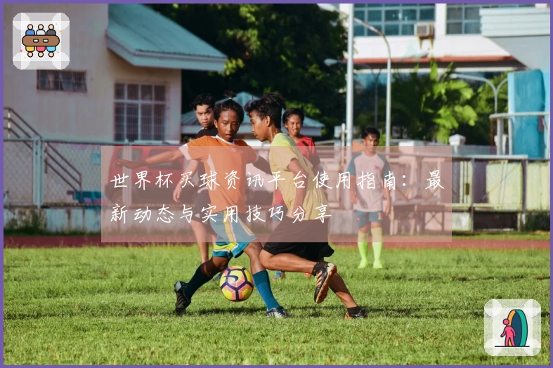 世界杯买球资讯平台使用指南:最新动态与实用技巧分享