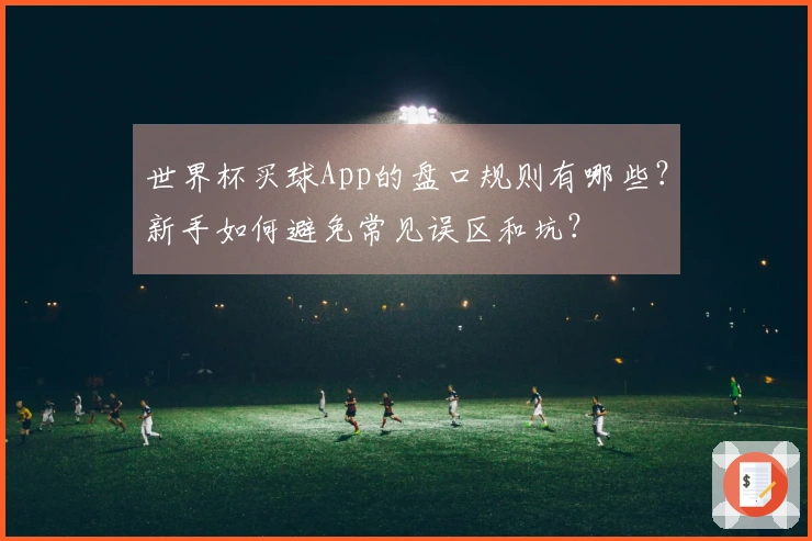 世界杯买球App的盘口规则有哪些？新手如何避免常见误区和坑？