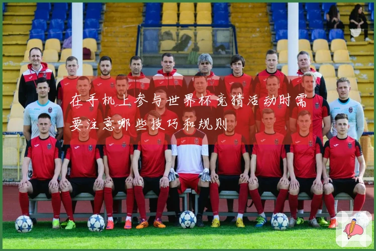 在手机上参与世界杯竞猜活动时需要注意哪些技巧和规则