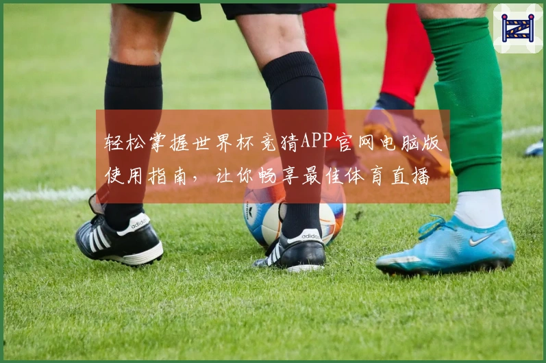 轻松掌握世界杯竞猜APP官网电脑版使用指南，让你畅享最佳体育直播体验