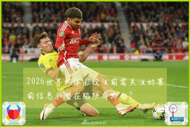 2026世界杯体彩投注前需关注的赛前信息和潜在陷阱有哪些？