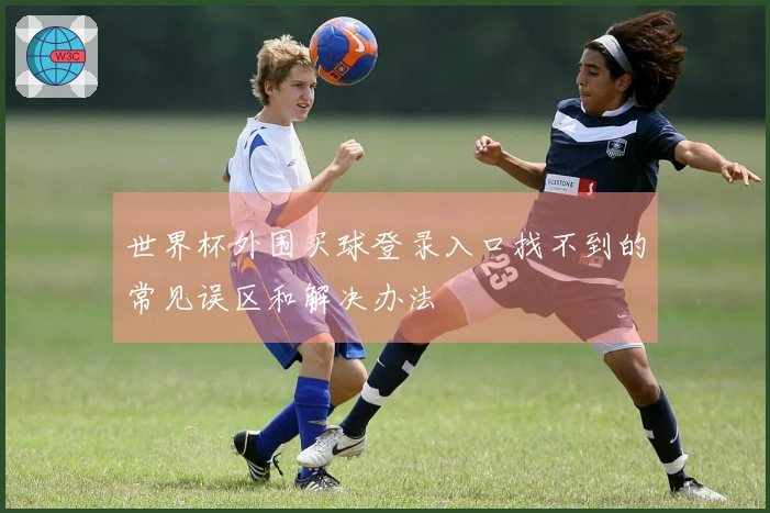 世界杯外围买球登录入口找不到的常见误区和解决办法