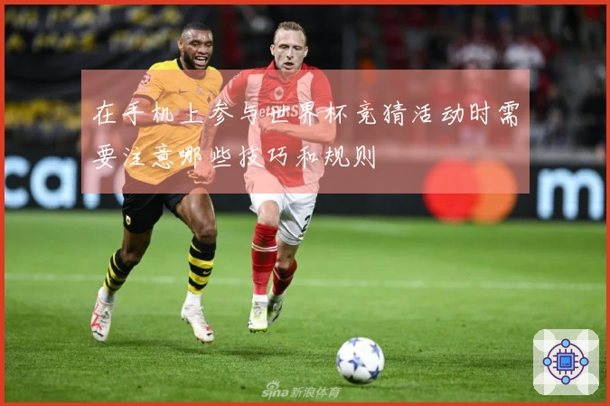 在手机上参与世界杯竞猜活动时需要注意哪些技巧和规则