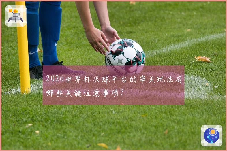 2026世界杯买球平台的串关玩法有哪些关键注意事项?