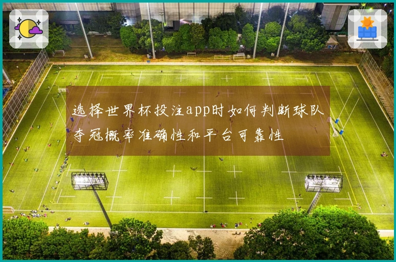 选择世界杯投注app时如何判断球队夺冠概率准确性和平台可靠性