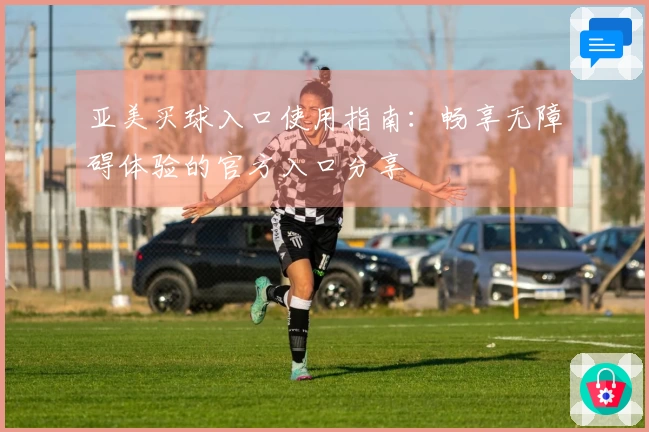 亚美买球入口使用指南：畅享无障碍体验的官方入口分享