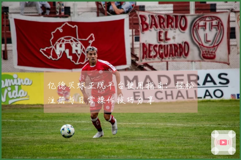 亿德买球正规平台使用指南：轻松注册与日常操作技巧分享