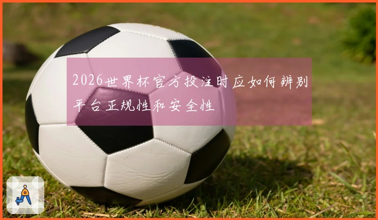 2026世界杯官方投注时应如何辨别平台正规性和安全性