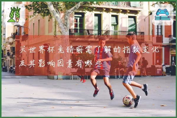 买世界杯竞猜前需了解的指数变化及其影响因素有哪些