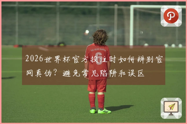 2026世界杯官方投注时如何辨别官网真伪？避免常见陷阱和误区