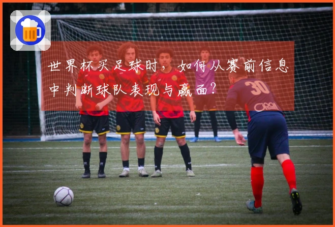 世界杯买足球时,如何从赛前信息中判断球队表现与赢面?