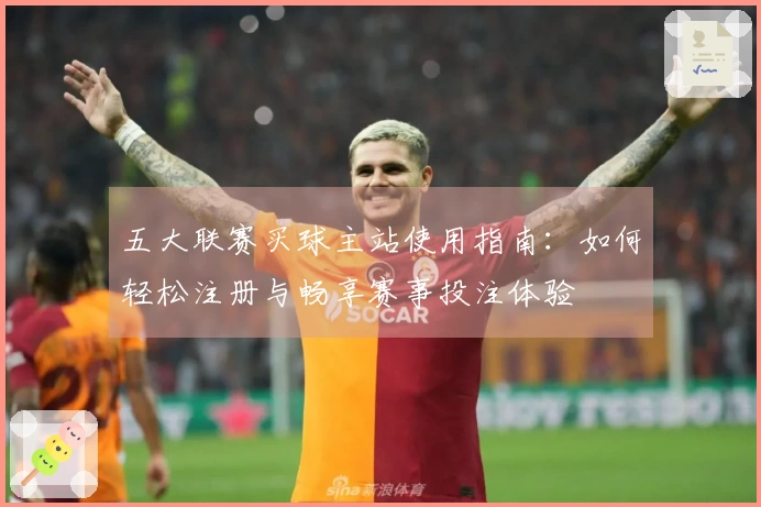 五大联赛买球主站使用指南：如何轻松注册与畅享赛事投注体验