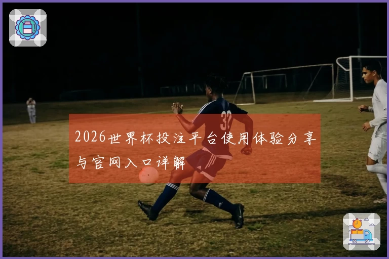 2026世界杯投注平台使用体验分享与官网入口详解
