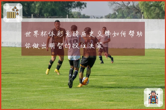 世界杯体彩竞猜历史交锋如何帮助你做出明智的投注决策