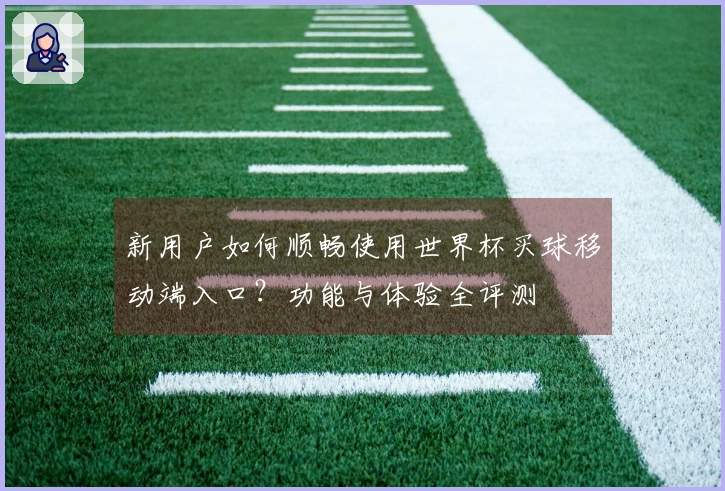 新用户如何顺畅使用世界杯买球移动端入口?功能与体验全评测