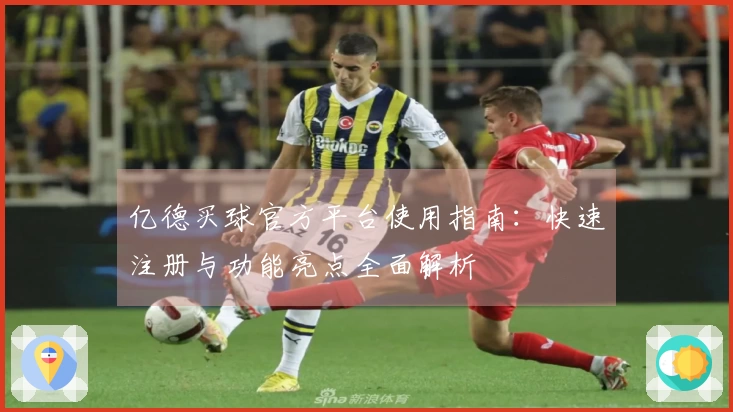 亿德买球官方平台使用指南：快速注册与功能亮点全面解析