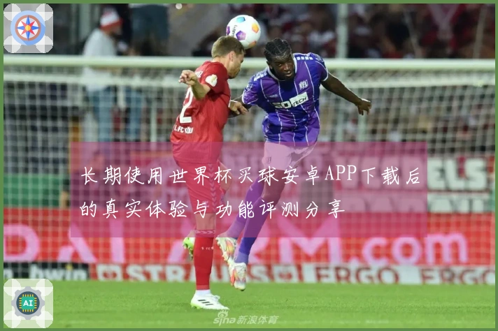 长期使用世界杯买球安卓APP下载后的真实体验与功能评测分享