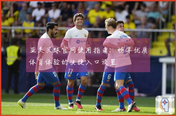 亚美买球官网使用指南：畅享优质体育体验的快捷入口设置