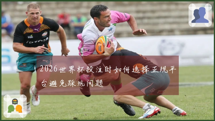 2026世界杯投注时如何选择正规平台避免踩坑问题