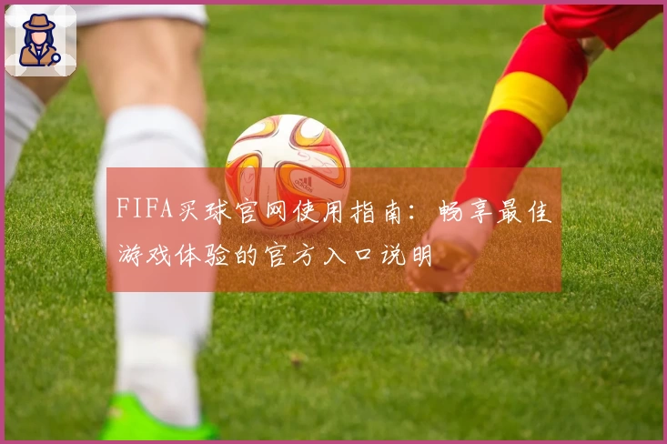 FIFA买球官网使用指南:畅享最佳游戏体验的官方入口说明