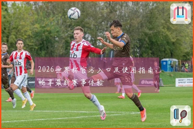 2026世界杯官方入口及使用指南，畅享最新赛事体验