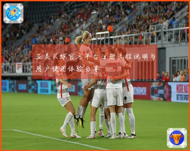 亚美买球官方平台注册流程说明与用户使用体验分享