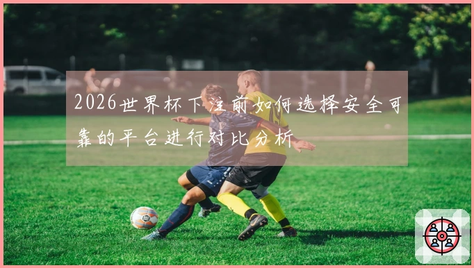 2026世界杯下注前如何选择安全可靠的平台进行对比分析