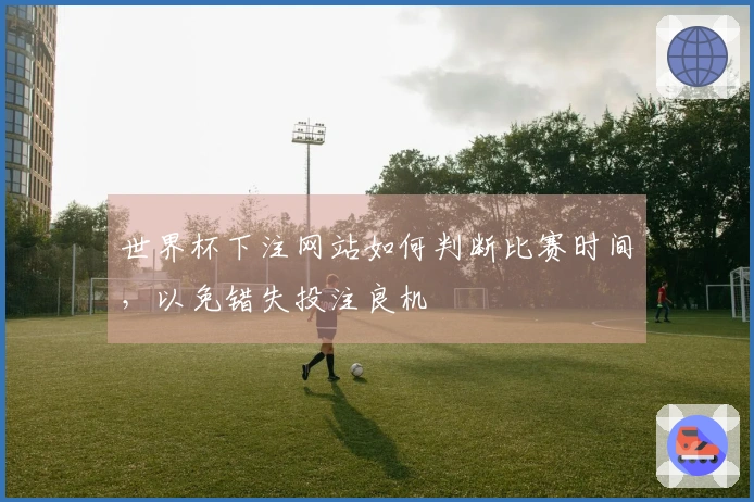 世界杯下注网站如何判断比赛时间，以免错失投注良机