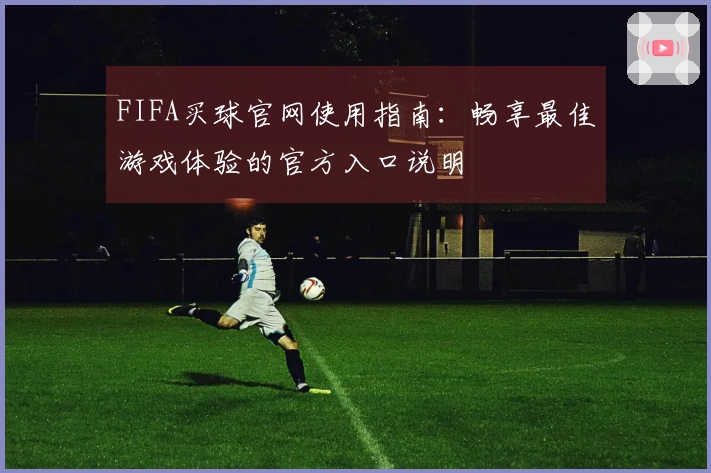 FIFA买球官网使用指南：畅享最佳游戏体验的官方入口说明