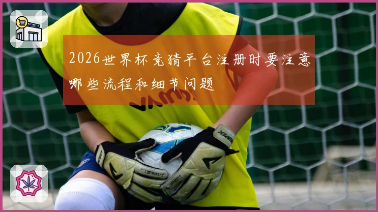2026世界杯竞猜平台注册时要注意哪些流程和细节问题