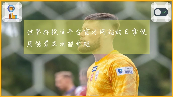 世界杯投注平台官方网站的日常使用场景及功能介绍