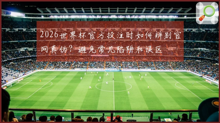 2026世界杯官方投注时如何辨别官网真伪？避免常见陷阱和误区