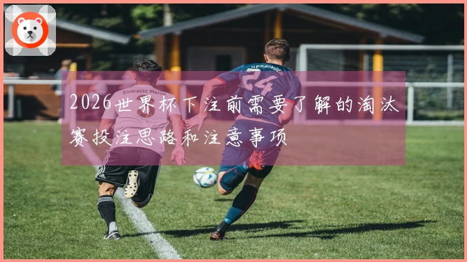 2026世界杯下注前需要了解的淘汰赛投注思路和注意事项