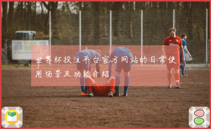 世界杯投注平台官方网站的日常使用场景及功能介绍