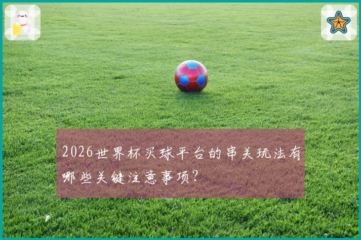 2026世界杯买球平台的串关玩法有哪些关键注意事项？