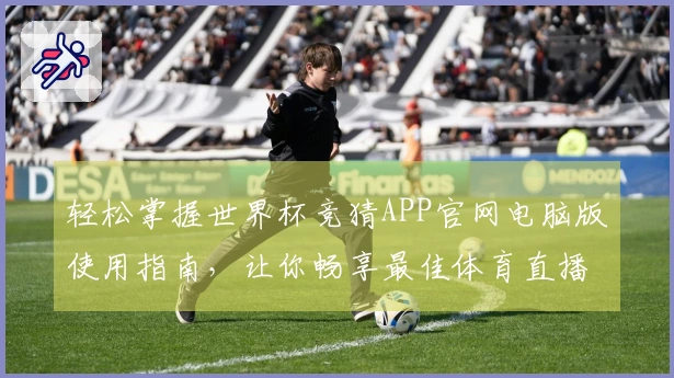 轻松掌握世界杯竞猜APP官网电脑版使用指南,让你畅享最佳体育直播体验