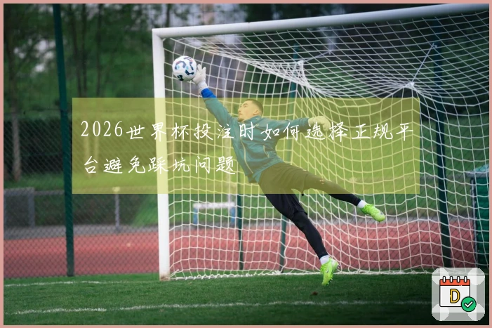 2026世界杯投注时如何选择正规平台避免踩坑问题