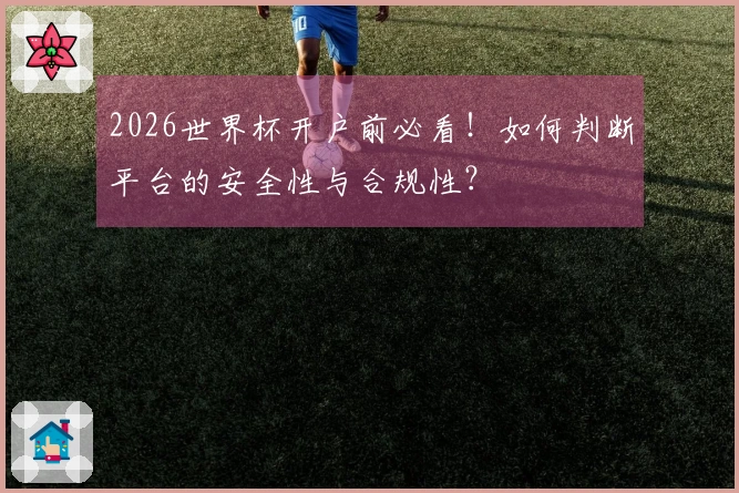 2026世界杯开户前必看！如何判断平台的安全性与合规性？