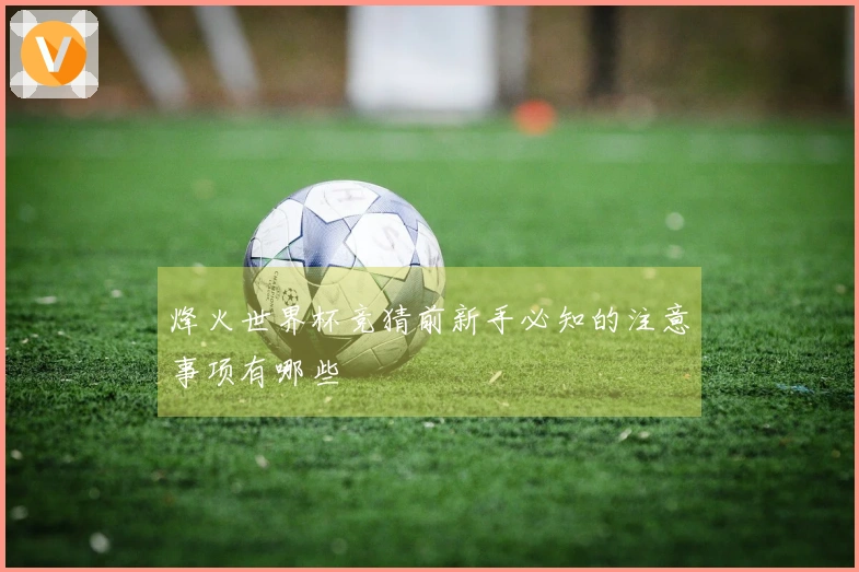 烽火世界杯竞猜前新手必知的注意事项有哪些